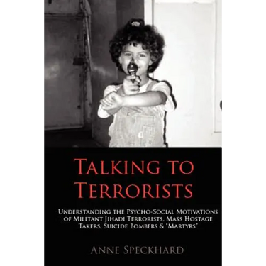 Talking to Terrorists: Understanding the Psycho-Social Motivations of Militant Jihadi Terrorists, Mass Hostage Takers, Suicide Bombers & Mart