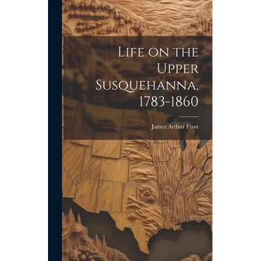 Life on the Upper Susquehanna, 1783-1860