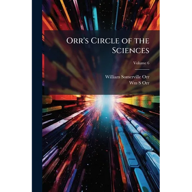 Orr's Circle of the Sciences: A Series of Treatises On the Principles of Science, With Their Application to Practical Pursuits; Volume 6