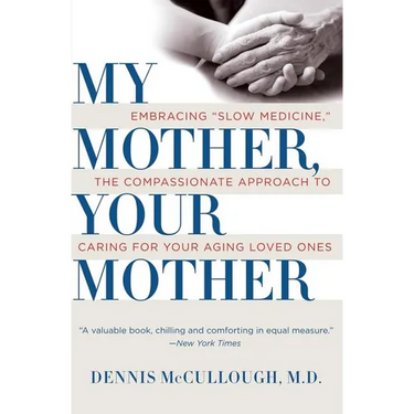My Mother, Your Mother: Embracing Slow Medicine, the Compassionate Approach to Caring for Your Aging Loved Ones