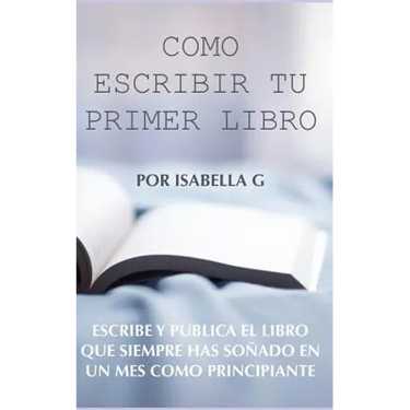 Cómo Escribir tu Primer Libro: Escribe y publica el libro que siempre has soñado en un mes como principiante