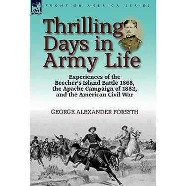 Thrilling Days in Army Life: Experiences of the Beecher's Island Battle 1868, the Apache Campaign of 1882, and the American Civil War