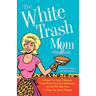 The White Trash Mom Handbook: Embrace Your Inner Trailerpark, Forget Perfection, Resist Assimilation Into the Pta, Stay Sane, and Keep Your Sense of H