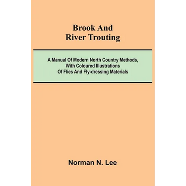 Brook And River Trouting; A Manual Of Modern North Country Methods, With Coloured Illustrations Of Flies And Fly-Dressing Materials