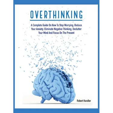 Overthinking: A Complete Guide on How to Stop Worrying, Reduce Your Anxiety, Eliminate Negative Thinking, Declutter Your Mind and Focus on the Present