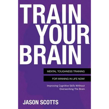 Train Your Brain: Mental Toughness Training for Winning in Life Now!: Improving Cognitive Skills Without Overworking the Brain
