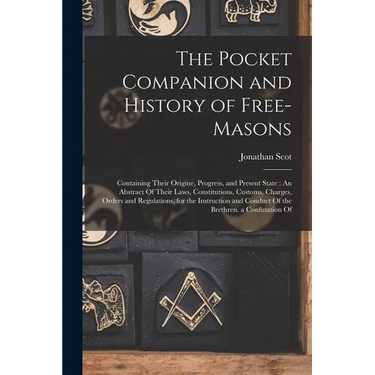 The Pocket Companion and History of Free-Masons: Containing Their Origine, Progress, and Present State: An Abstract Of Their Laws, Constitutions, Cust