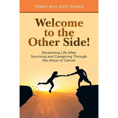 Welcome to the Other Side!: Reclaiming Life After Surviving and Caregiving Through the Abyss of Cancer