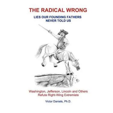 The Radical Wrong: Lies Our Founding Fathers Never Told Us: Washington, Jefferson, Lincoln & Others Refute Right-Wing Extremists