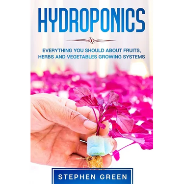 Hydroponics: Everything You Should about Fruits, Herbs and Vegetables Growing Systems