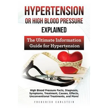 Hypertension Or High Blood Pressure Explained: High Blood Pressure Facts, Diagnosis, Symptoms, Treatment, Causes, Effects, Unconventional Treatments,