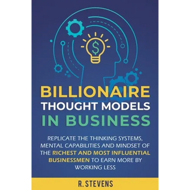 Billionaire Thought Models in Business: Replicate the thinking systems, mental capabilities and mindset of the Richest and Most Influential Businessme