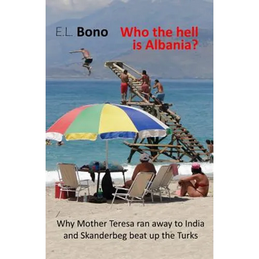 Who the Hell Is Albania: Why Mother Teresa Ran Away to India and Skanderbeg Beat Up the Turks