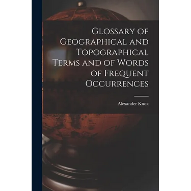Glossary of Geographical and Topographical Terms and of Words of Frequent Occurrences