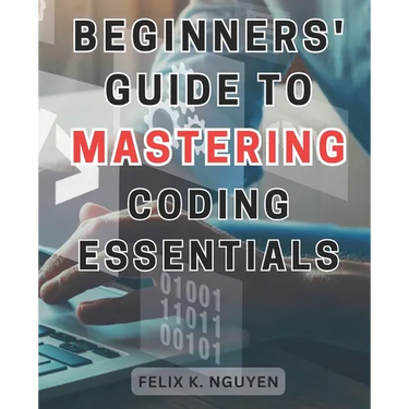 Beginners' Guide to Mastering Coding Essentials.: Learn the Fundamentals of Computer Programming with this Beginner's Guide Unlock Your Coding Potenti
