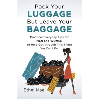 Pack Your Luggage but Leave Your Baggage: Practical Everyday Tips for Men and Women to Help Get Through This Thing We Call Life!