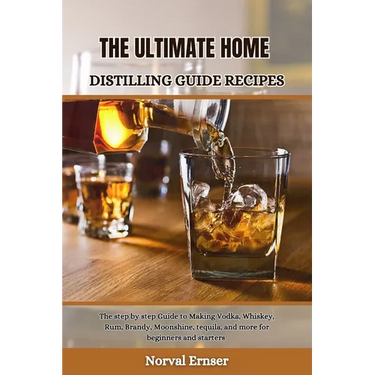 The Ultimate Home Distilling Guide Recipes: The step by step Guide to Making Vodka, Whiskey, Rum, Brandy, Moonshine, tequila, and more for beginners a