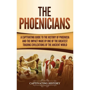 The Phoenicians: A Captivating Guide to the History of Phoenicia and the Impact Made by One of the Greatest Trading Civilizations of the Ancient World