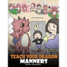 Teach Your Dragon Manners: Train Your Dragon To Be Respectful. A Cute Children Story To Teach Kids About Manners, Respect and How To Behave.