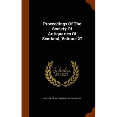 Proceedings Of The Society Of Antiquaries Of Scotland, Volume 27