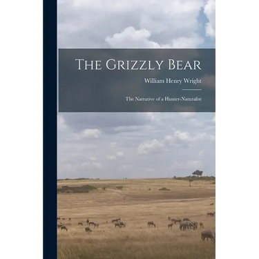 The Grizzly Bear: The Narrative of a Hunter-naturalist