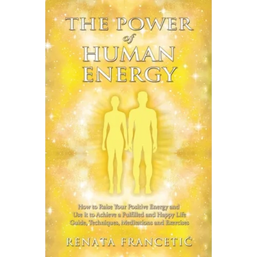 The Power of Human Energy: How to Raise Your Positive Energy and Use it to Achieve a Fulfilled and Happy Life - Guide, Techniques, Meditations and Exe