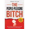 The People-Pleasing Bitch: How to Stop Abandoning Yourself to Keep Everyone Else Happy
