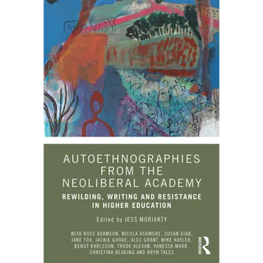 Autoethnographies from the Neoliberal Academy: Rewilding, Writing and Resistance in Higher Education