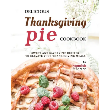 Delicious Thanksgiving Pie Cookbook: Sweet and Savory Pie Recipes to Elevate Your Thanksgiving Meals