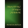 Demystifying Spanish Grammar: Clarifying the Written Accents, Ser/Estar, Para/Por, Imperfect/Preterit, and the Dreaded Spanish Subjunctive