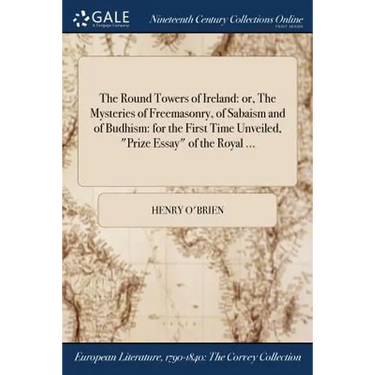 The Round Towers of Ireland: or, The Mysteries of Freemasonry, of Sabaism and of Budhism: for the First Time Unveiled, "Prize Essay" of the Royal .