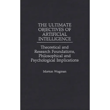 The Ultimate Objectives of Artificial Intelligence: Theoretical and Research Foundations, Philosophical and Psychological Implications