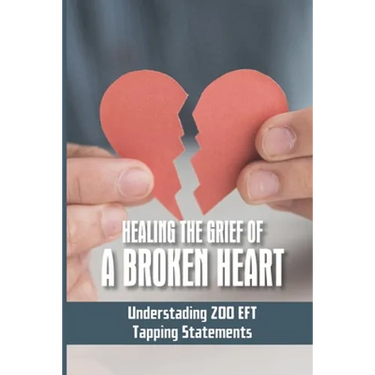 Healing The Grief Of A Broken Heart: Understading 200 EFT Tapping Statements: Emotional Freedom Techniques