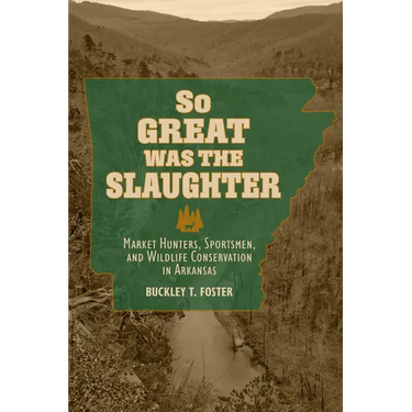 So Great Was the Slaughter: Market Hunters, Sportsmen, and Wildlife Conservation in Arkansas