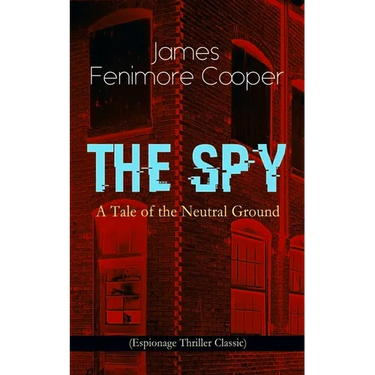 The Spy - A Tale of the Neutral Ground (Espionage Thriller Classic): Historical Espionage Novel Set in the Time of the American Revolutionary War