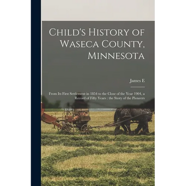 Child's History of Waseca County, Minnesota: From its First Settlement in 1854 to the Close of the Year 1904, a Record of Fifty Years: the Story of th