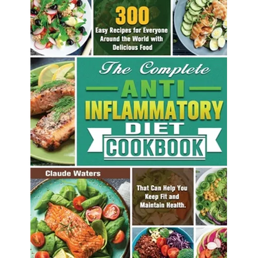 The Complete Anti-Inflammatory Diet Cookbook: 300 Easy Recipes for Everyone Around the World with Delicious Food That Can Help You Keep Fit and Mainta