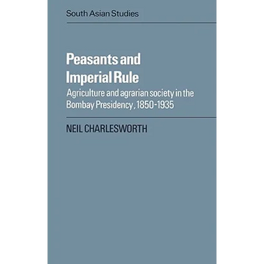 Peasants and Imperial Rule: Agriculture and Agrarian Society in the Bombay Presidency 1850 1935
