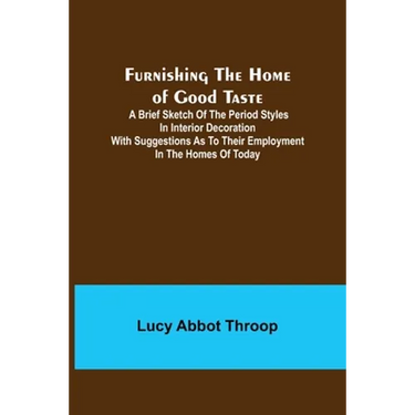 Furnishing the Home of Good Taste: A Brief Sketch of the Period Styles in Interior Decoration with Suggestions as to Their Employment in the Homes of