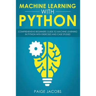 Machine Learning with Python: Comprehensive Beginner's Guide to Machine Learning in Python with Exercises and Case Studies