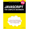 JavaScript for Complete Beginners: A Step by Step Self-Teaching Guide for Learners Completely New to Programming