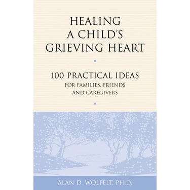 Healing a Child's Grieving Heart: 100 Practical Ideas for Families, Friends and Caregivers