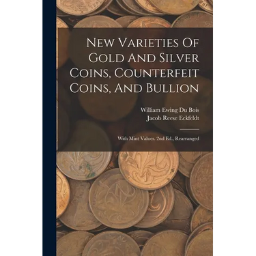 New Varieties Of Gold And Silver Coins, Counterfeit Coins, And Bullion: With Mint Values. 2nd Ed., Rearranged