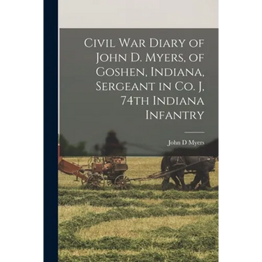 Civil War Diary of John D. Myers, of Goshen, Indiana, Sergeant in Co. J, 74th Indiana Infantry