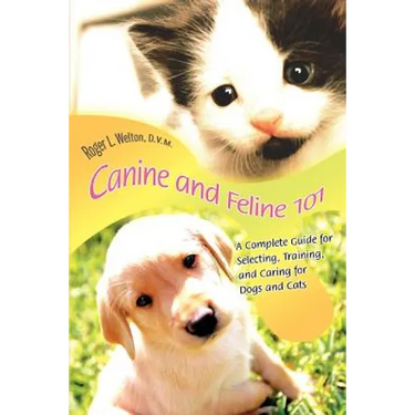 Canine and Feline 101: A Complete Guide for Selecting, Training, and Caring for Dogs and Cats