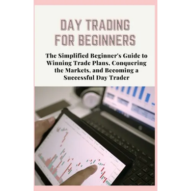 Day Trading for Beginners: The Simplified Beginner's Guide to Winning Trade Plans, Conquering the Markets, and Becoming a Successful Day Trader