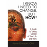 I Know I Need to Change, But How?: A Guide to Taking Control of Your Life and Work