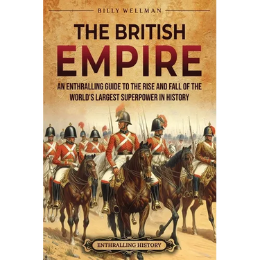 The British Empire: An Enthralling Guide to the Rise and Fall of the World's Largest Superpower in History