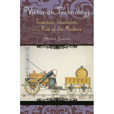 Victorian Technology: Invention, Innovation, and the Rise of the Machine