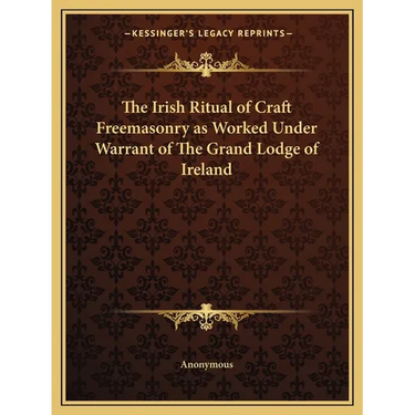 The Irish Ritual of Craft Freemasonry as Worked Under Warrant of The Grand Lodge of Ireland